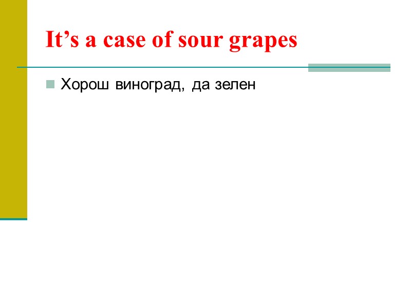 It’s a case of sour grapes Хорош виноград, да зелен